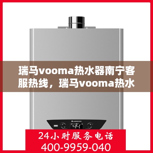 瑞马vooma热水器南宁客服热线，瑞马vooma热水器南宁客服热线，专业解答，贴心服务
