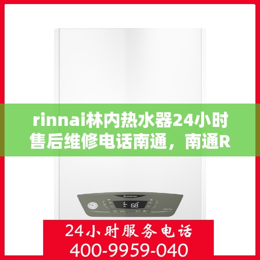 rinnai林内热水器24小时售后维修电话南通，南通Rinnai林内热水器全天候售后维修服务热线公布
