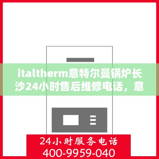italtherm意特尔曼锅炉长沙24小时售后维修电话，意特尔曼锅炉长沙全天候售后维修服务热线