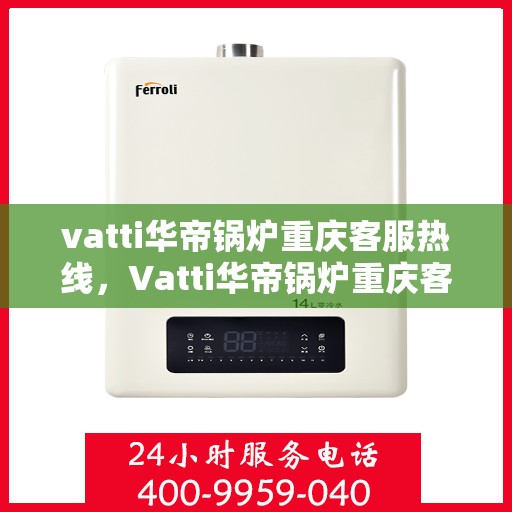 vatti华帝锅炉重庆客服热线，Vatti华帝锅炉重庆客服热线，专业解答，贴心服务
