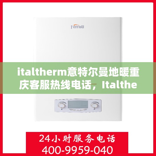 italtherm意特尔曼地暖重庆客服热线电话，Italtherm意特尔曼地暖重庆客服热线全攻略，解决您的温暖问题