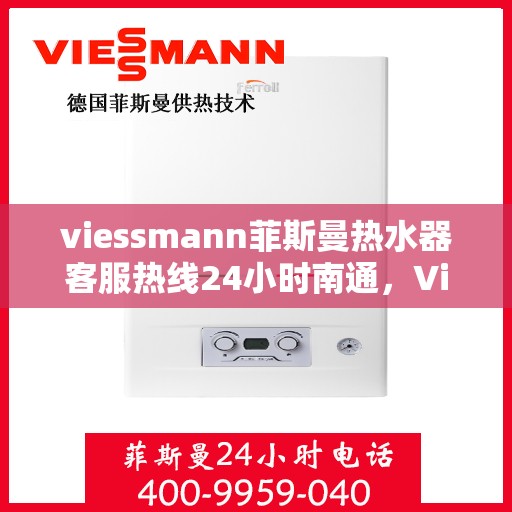 viessmann菲斯曼热水器客服热线24小时南通，Viessmann菲斯曼热水器南通客服热线全天候服务，温暖您的生活