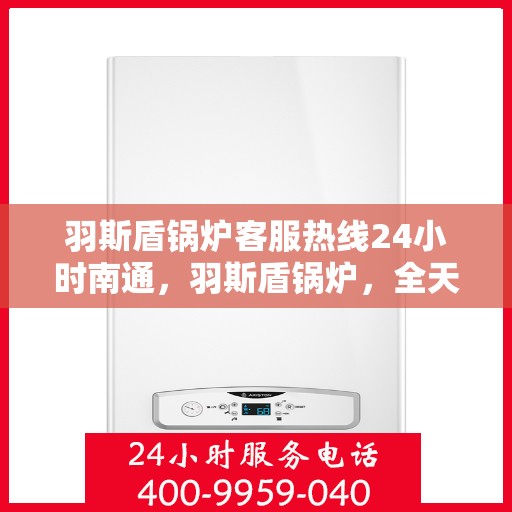羽斯盾锅炉客服热线24小时南通，羽斯盾锅炉，全天候客服热线，贴心服务南通地区客户