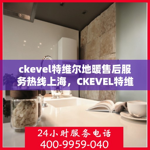 ckevel特维尔地暖售后服务热线上海，CKEVEL特维尔地暖上海售后服务热线详解