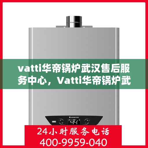 vatti华帝锅炉武汉售后服务中心，Vatti华帝锅炉武汉售后服务中心，专业维修，贴心服务
