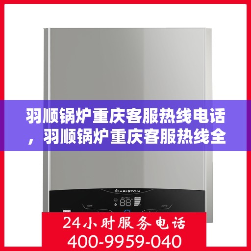 羽顺锅炉重庆客服热线电话，羽顺锅炉重庆客服热线全解析，一站式服务，热线电话随时为您解答！