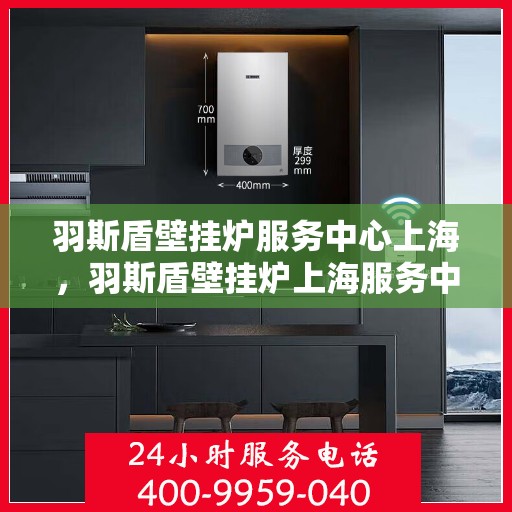 羽斯盾壁挂炉服务中心上海，羽斯盾壁挂炉上海服务中心，专业维修与贴心服务