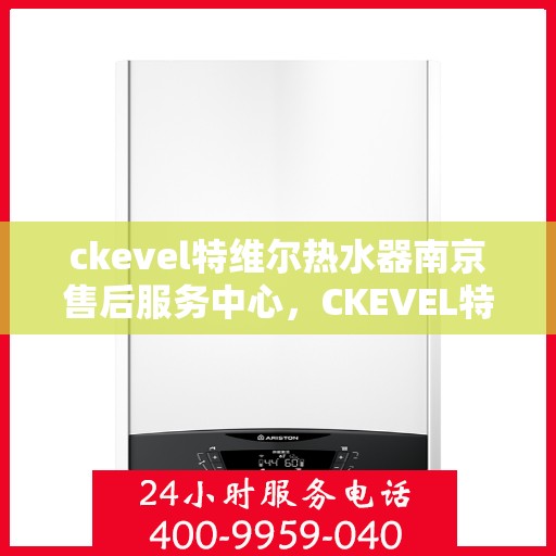 ckevel特维尔热水器南京售后服务中心，CKEVEL特维尔热水器南京售后服务中心，专业维修与贴心服务