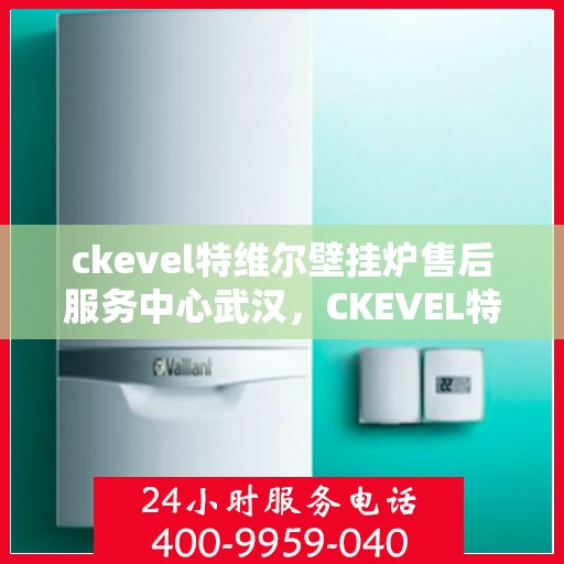 ckevel特维尔壁挂炉售后服务中心武汉，CKEVEL特维尔壁挂炉武汉售后服务中心，专业维修与贴心服务