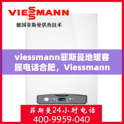 viessmann菲斯曼地暖客服电话合肥，Viessmann菲斯曼地暖合肥客服热线及售后服务