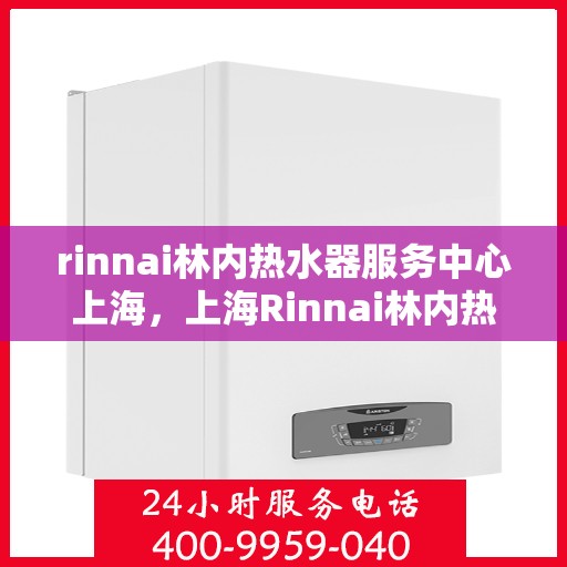 rinnai林内热水器服务中心上海，上海Rinnai林内热水器专业服务中心，品质维修与保养之选