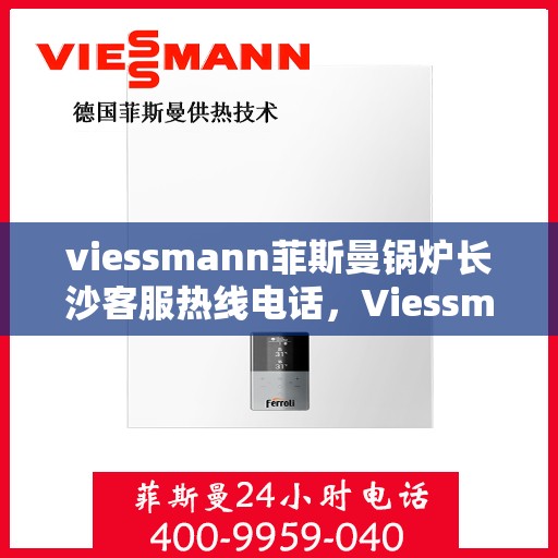 viessmann菲斯曼锅炉长沙客服热线电话，Viessmann菲斯曼锅炉长沙客服热线全攻略，一站式解决您的热力需求