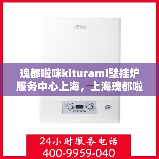 瑰都啦咪kiturami壁挂炉服务中心上海，上海瑰都啦咪Kiturami壁挂炉专业服务中心