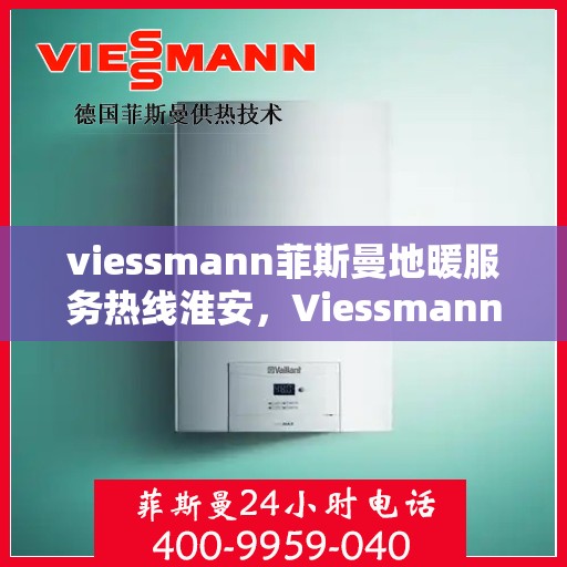 viessmann菲斯曼地暖服务热线淮安，Viessmann菲斯曼地暖服务热线在淮安，专业温暖，一触即达